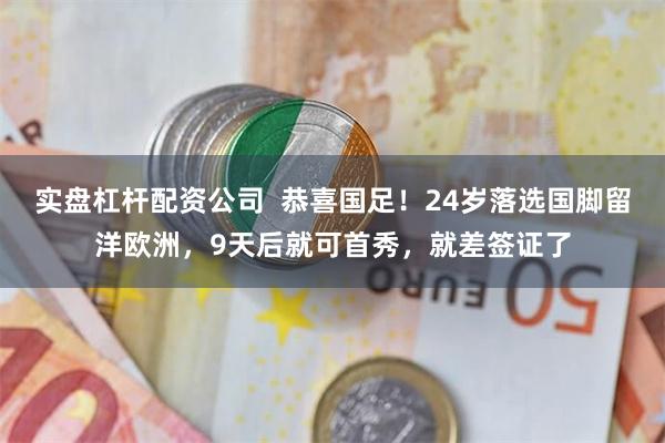 实盘杠杆配资公司  恭喜国足！24岁落选国脚留洋欧洲，9天后就可首秀，就差签证了