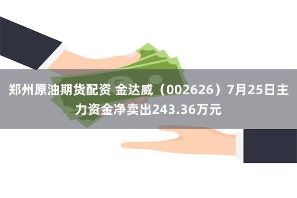 郑州原油期货配资 金达威（002626）7月25日主力资金净卖出243.36万元