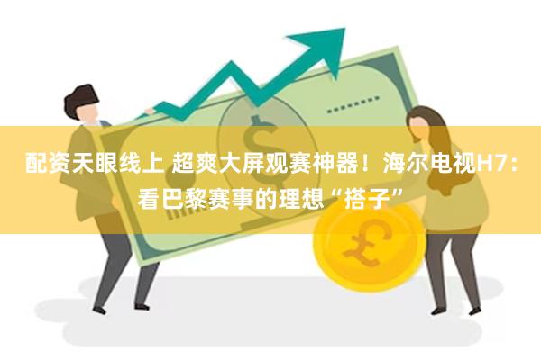 配资天眼线上 超爽大屏观赛神器！海尔电视H7：看巴黎赛事的理想“搭子”