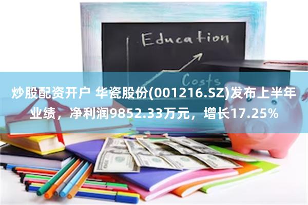 炒股配资开户 华瓷股份(001216.SZ)发布上半年业绩，净利润9852.33万元，增长17.25%