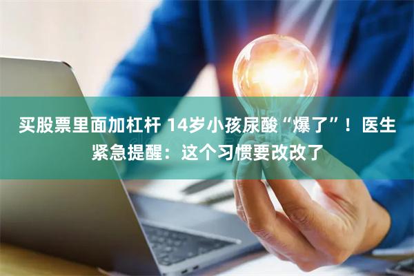 买股票里面加杠杆 14岁小孩尿酸“爆了”！医生紧急提醒：这个习惯要改改了