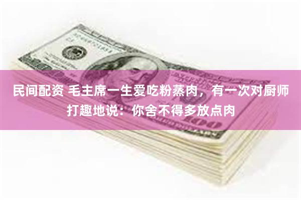 民间配资 毛主席一生爱吃粉蒸肉，有一次对厨师打趣地说：你舍不得多放点肉