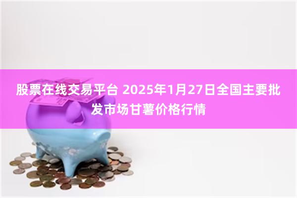 股票在线交易平台 2025年1月27日全国主要批发市场甘薯价格行情
