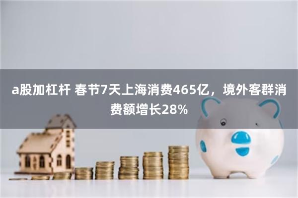 a股加杠杆 春节7天上海消费465亿，境外客群消费额增长28%