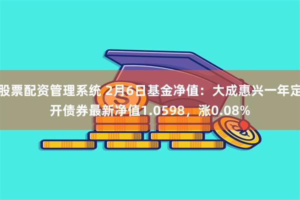 股票配资管理系统 2月6日基金净值：大成惠兴一年定开债券最新净值1.0598，涨0.08%