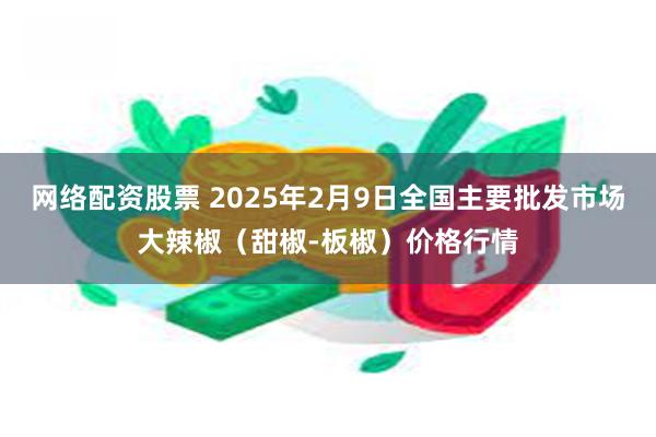 网络配资股票 2025年2月9日全国主要批发市场大辣椒（甜椒-板椒）价格行情