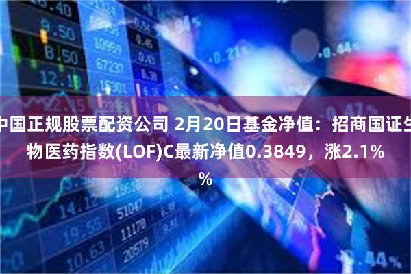 中国正规股票配资公司 2月20日基金净值：招商国证生物医药指数(LOF)C最新净值0.3849，涨2.1%