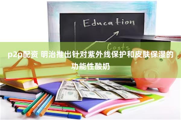 p2p配资 明治推出针对紫外线保护和皮肤保湿的功能性酸奶