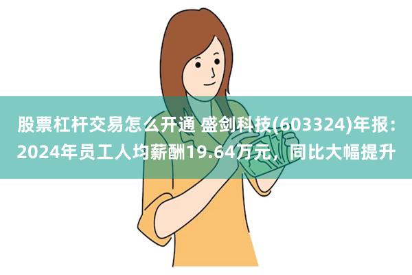 股票杠杆交易怎么开通 盛剑科技(603324)年报：2024年员工人均薪酬19.64万元，同比大幅提升