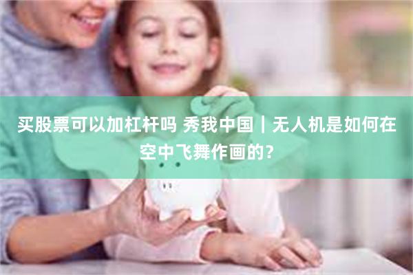 买股票可以加杠杆吗 秀我中国｜无人机是如何在空中飞舞作画的？