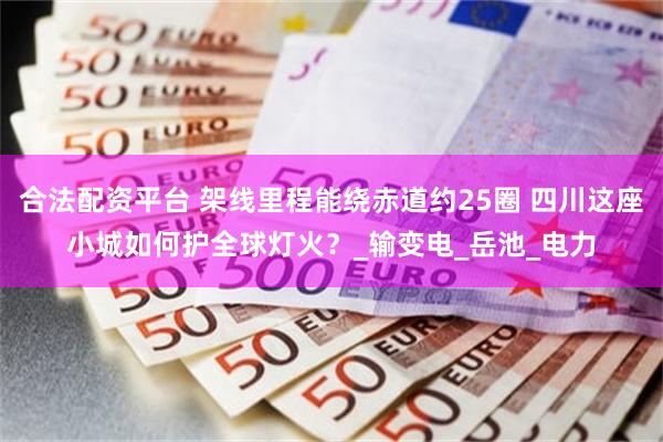 合法配资平台 架线里程能绕赤道约25圈 四川这座小城如何护全