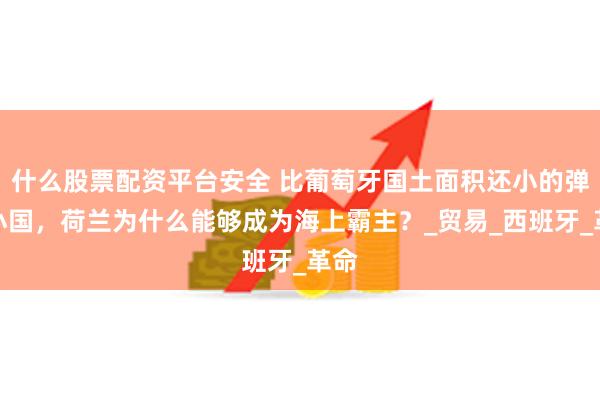 什么股票配资平台安全 比葡萄牙国土面积还小的弹丸小国，荷兰为