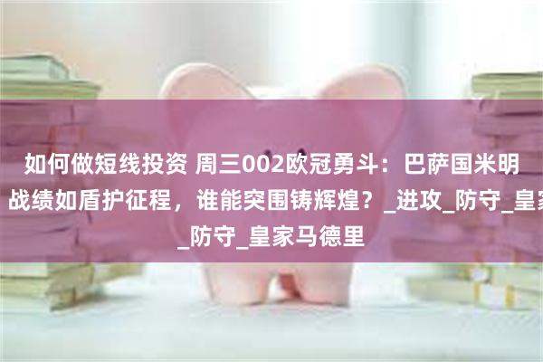 如何做短线投资 周三002欧冠勇斗：巴萨国米明日鏖兵！战绩如