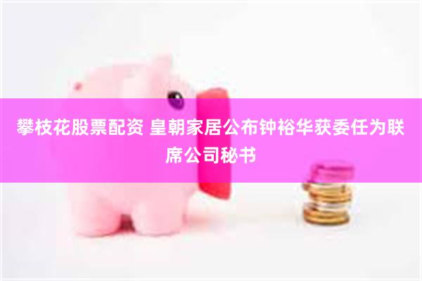 攀枝花股票配资 皇朝家居公布钟裕华获委任为联席公司秘书