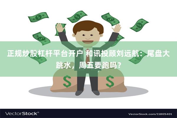 正规炒股杠杆平台开户 和讯投顾刘远航：尾盘大跳水，周五要跑吗