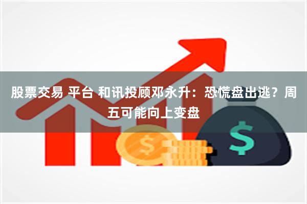 股票交易 平台 和讯投顾邓永升：恐慌盘出逃？周五可能向上变盘