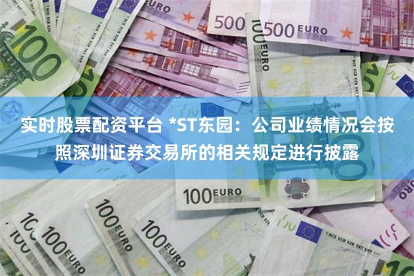 实时股票配资平台 *ST东园：公司业绩情况会按照深圳证券交易