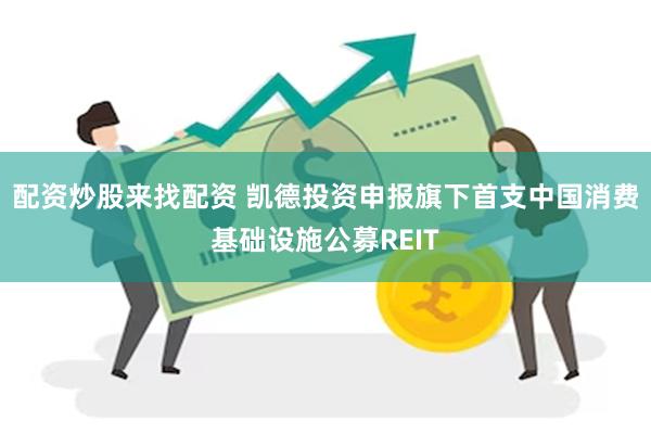 配资炒股来找配资 凯德投资申报旗下首支中国消费基础设施公募R