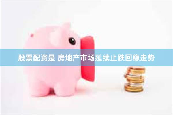 股票配资是 房地产市场延续止跌回稳走势