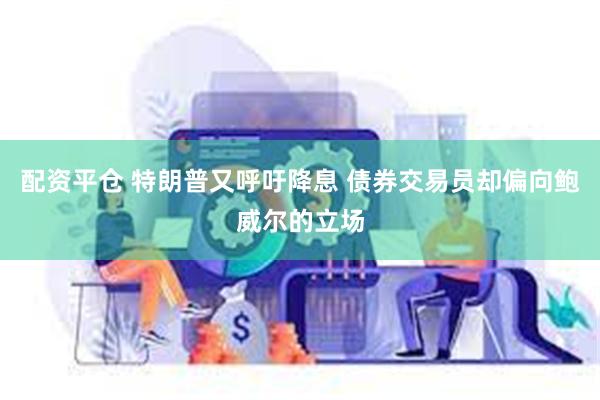 配资平仓 特朗普又呼吁降息 债券交易员却偏向鲍威尔的立场