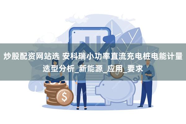 炒股配资网站选 安科瑞小功率直流充电桩电能计量选型分析_新能
