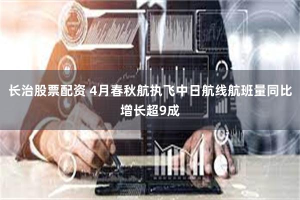 长治股票配资 4月春秋航执飞中日航线航班量同比增长超9成