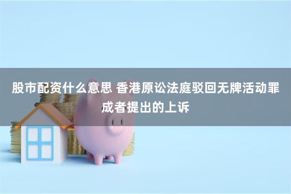 股市配资什么意思 香港原讼法庭驳回无牌活动罪成者提出的上诉