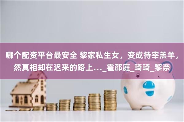 哪个配资平台最安全 黎家私生女，变成待宰羔羊，然真相却在迟来