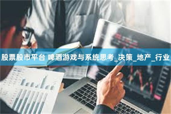 股票股市平台 啤酒游戏与系统思考_决策_地产_行业