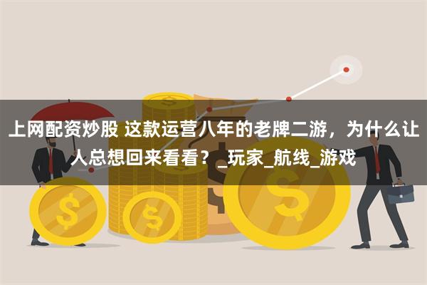 上网配资炒股 这款运营八年的老牌二游，为什么让人总想回来看看