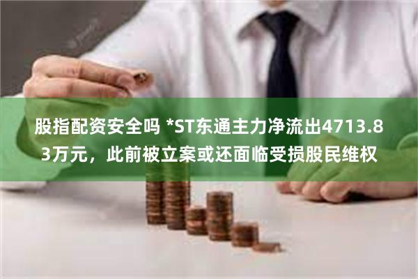 股指配资安全吗 *ST东通主力净流出4713.83万元，此前