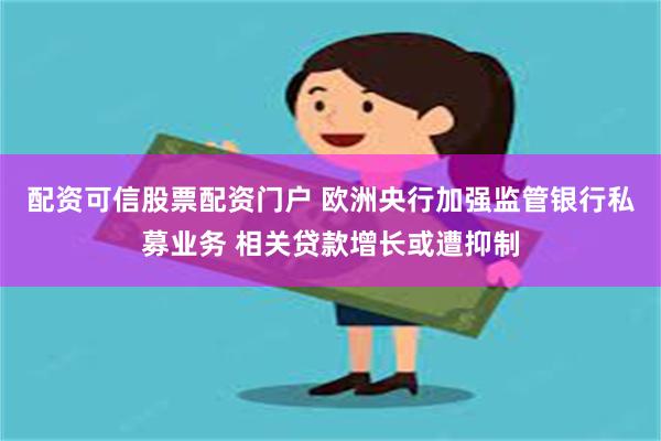 配资可信股票配资门户 欧洲央行加强监管银行私募业务 相关贷款