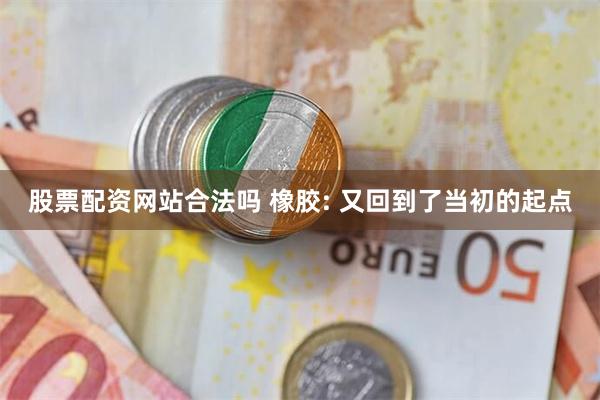 股票配资网站合法吗 橡胶: 又回到了当初的起点