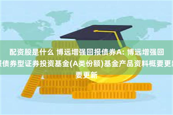 配资股是什么 博远增强回报债券A: 博远增强回报债券型证券投