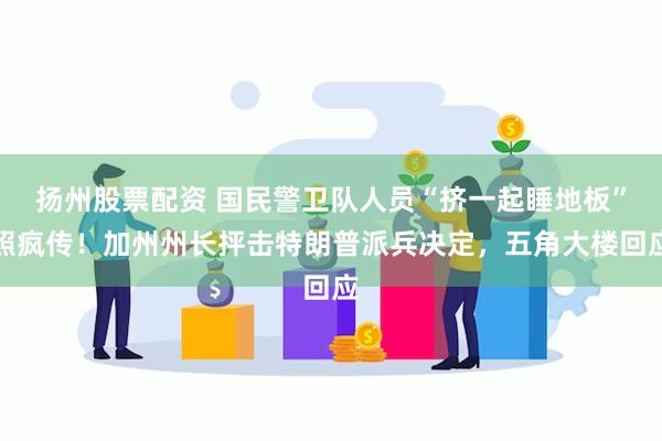 扬州股票配资 国民警卫队人员“挤一起睡地板”照疯传！加州州长