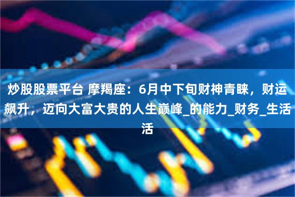 炒股股票平台 摩羯座：6月中下旬财神青睐，财运飙升，迈向大富