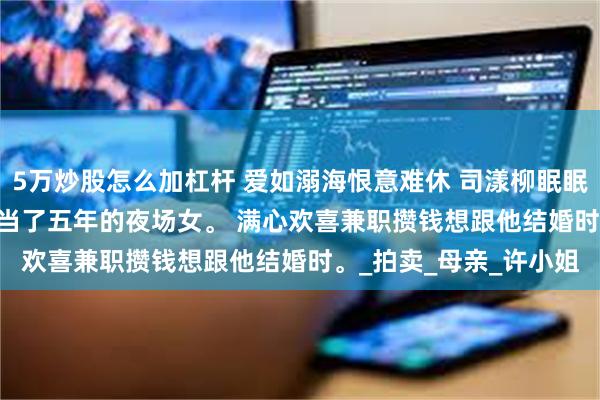 5万炒股怎么加杠杆 爱如溺海恨意难休 司漾柳眠眠 为了供司漾