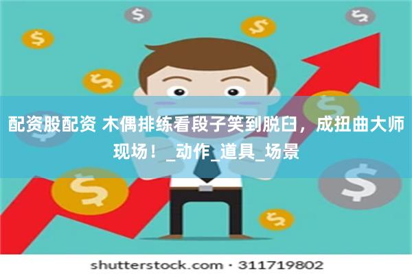 配资股配资 木偶排练看段子笑到脱臼，成扭曲大师现场！_动作_