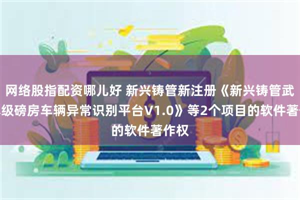 网络股指配资哪儿好 新兴铸管新注册《新兴铸管武安本级磅房车辆
