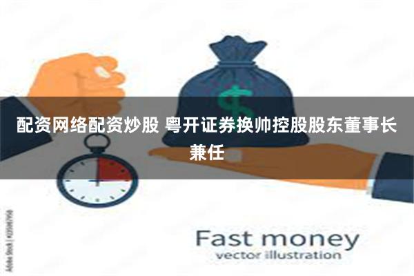 配资网络配资炒股 粤开证券换帅控股股东董事长兼任