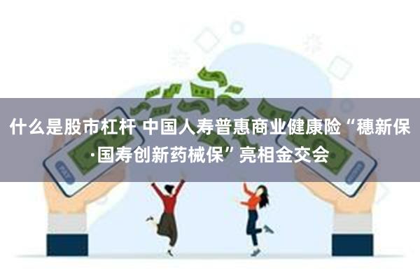 什么是股市杠杆 中国人寿普惠商业健康险“穗新保·国寿创新药械