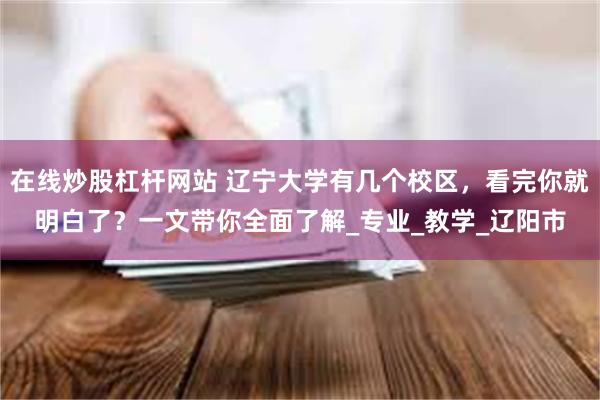 在线炒股杠杆网站 辽宁大学有几个校区，看完你就明白了？一文带