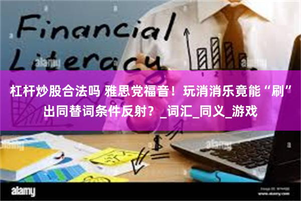 杠杆炒股合法吗 雅思党福音！玩消消乐竟能“刷”出同替词条件反