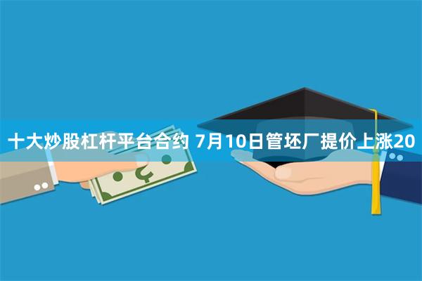 十大炒股杠杆平台合约 7月10日管坯厂提价上涨20