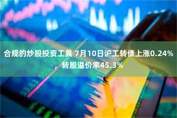 合规的炒股投资工具 7月10日沪工转债上涨0.24%，转股溢
