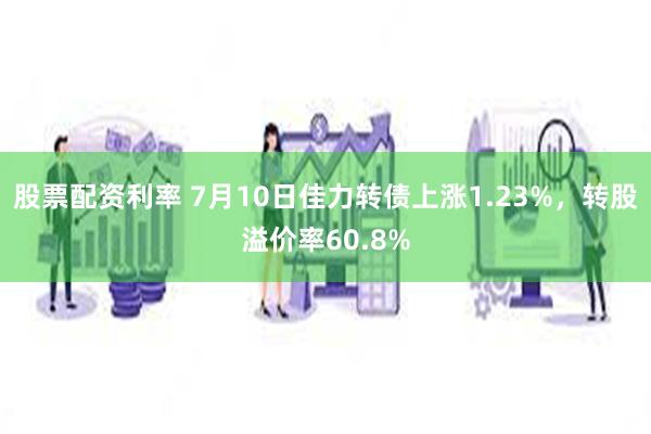 股票配资利率 7月10日佳力转债上涨1.23%，转股溢价率6