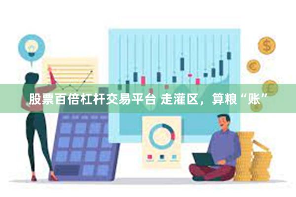 股票百倍杠杆交易平台 走灌区，算粮“账”