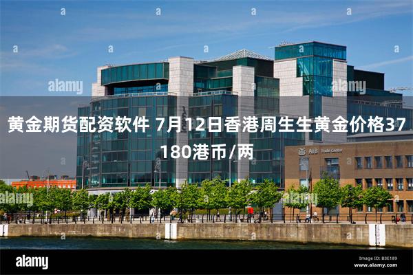 黄金期货配资软件 7月12日香港周生生黄金价格37180港币