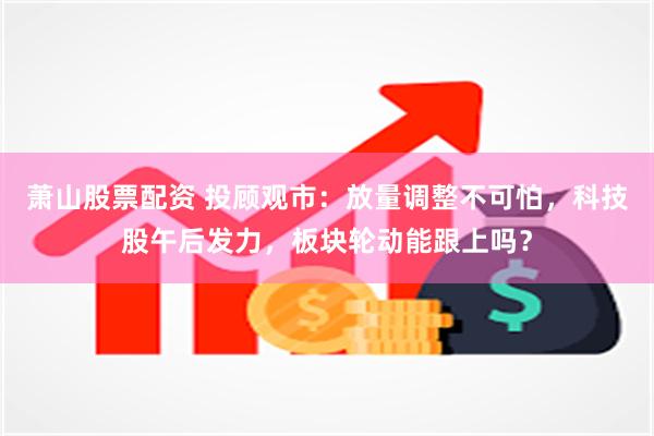 萧山股票配资 投顾观市：放量调整不可怕，科技股午后发力，板块