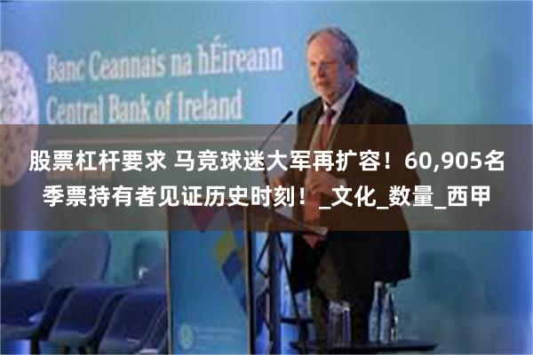 股票杠杆要求 马竞球迷大军再扩容！60,905名季票持有者见